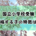 国立小学校に合格する子の特徴は？
